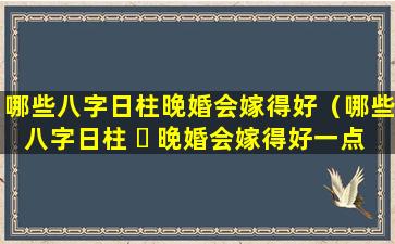 哪些八字日柱晚婚会嫁得好（哪些八字日柱 ☘ 晚婚会嫁得好一点）